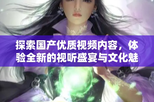 探索国产优质视频内容，体验全新的视听盛宴与文化魅力