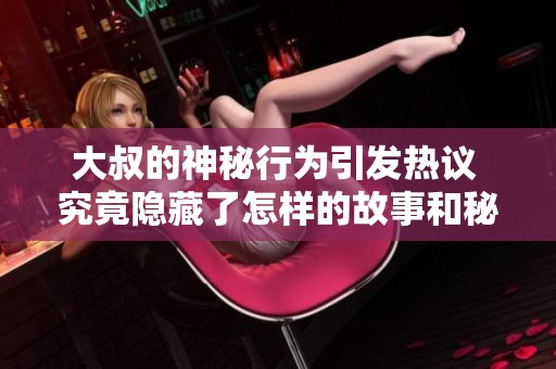 大叔的神秘行为引发热议 究竟隐藏了怎样的故事和秘密呢