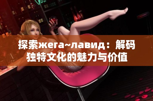 探索жега~лавид：解码独特文化的魅力与价值