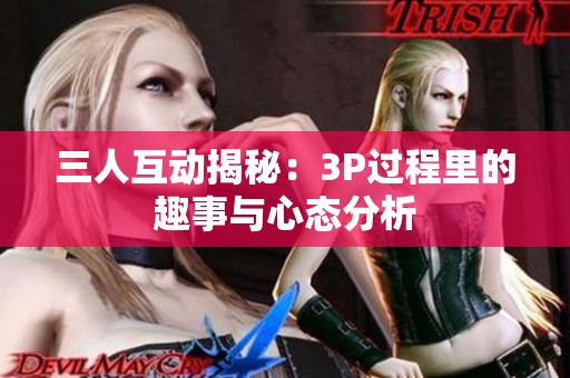 三人互动揭秘：3P过程里的趣事与心态分析