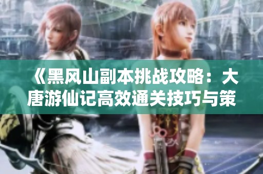 《黑风山副本挑战攻略：大唐游仙记高效通关技巧与策略全解析》