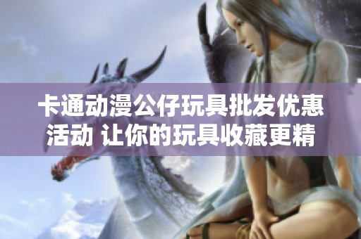卡通动漫公仔玩具批发优惠活动 让你的玩具收藏更精彩