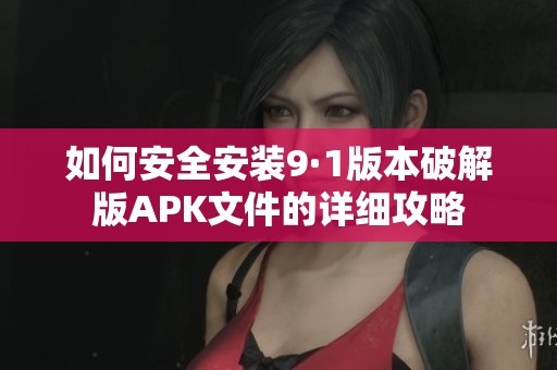 如何安全安装9·1版本破解版APK文件的详细攻略