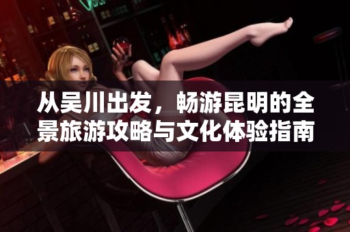 从吴川出发，畅游昆明的全景旅游攻略与文化体验指南