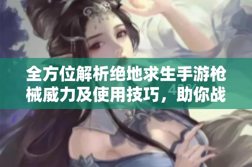 全方位解析绝地求生手游枪械威力及使用技巧，助你战无不胜