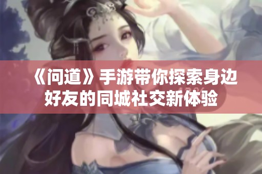 《问道》手游带你探索身边好友的同城社交新体验