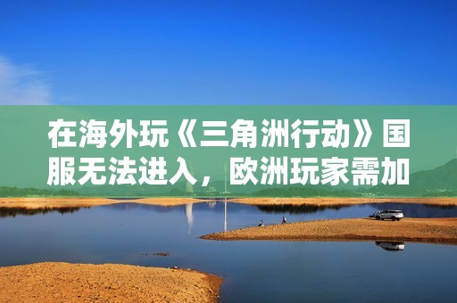 在海外玩《三角洲行动》国服无法进入，欧洲玩家需加速器提高体验