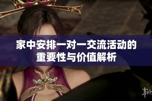 家中安排一对一交流活动的重要性与价值解析