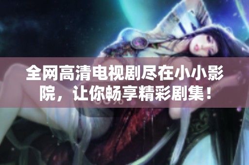 全网高清电视剧尽在小小影院，让你畅享精彩剧集！
