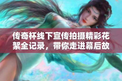 传奇杯线下宣传拍摄精彩花絮全记录，带你走进幕后故事
