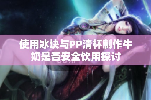 使用冰块与PP清杯制作牛奶是否安全饮用探讨