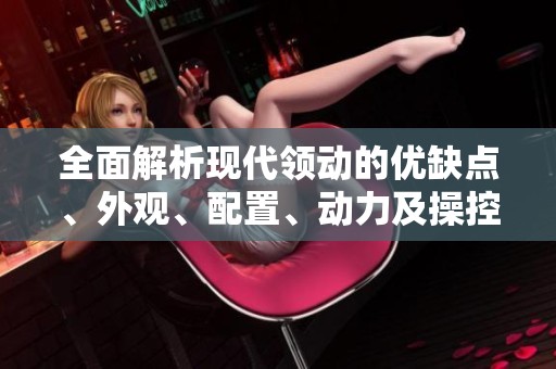 全面解析现代领动的优缺点、外观、配置、动力及操控性能