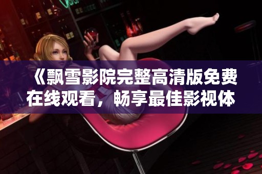 《飘雪影院完整高清版免费在线观看，畅享最佳影视体验》