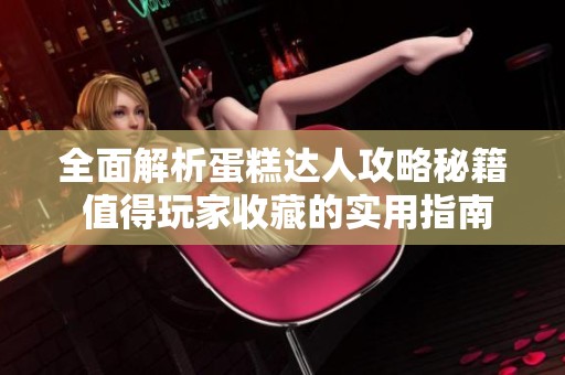 全面解析蛋糕达人攻略秘籍 值得玩家收藏的实用指南