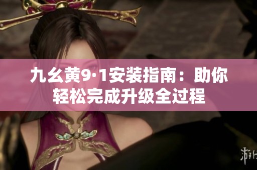 九幺黄9·1安装指南：助你轻松完成升级全过程
