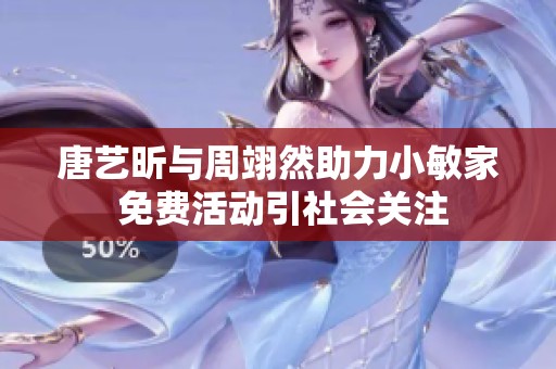 唐艺昕与周翊然助力小敏家 免费活动引社会关注