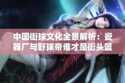 中国街球文化全景解析：瓷器厂与野球帝谁才是街头篮球的王者