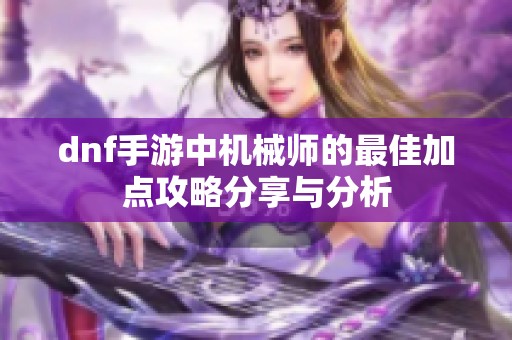 dnf手游中机械师的最佳加点攻略分享与分析