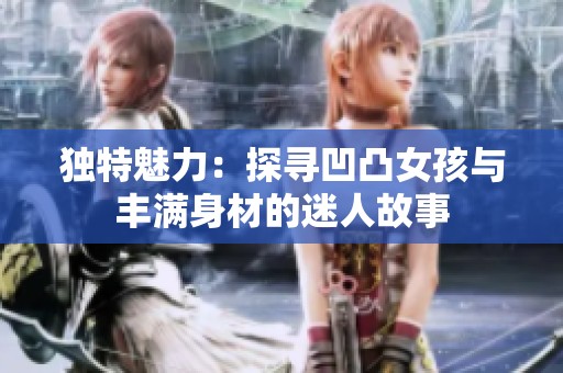 独特魅力：探寻凹凸女孩与丰满身材的迷人故事