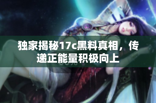 独家揭秘17c黑料真相，传递正能量积极向上