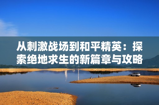 从刺激战场到和平精英：探索绝地求生的新篇章与攻略分享