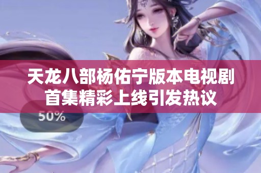 天龙八部杨佑宁版本电视剧首集精彩上线引发热议