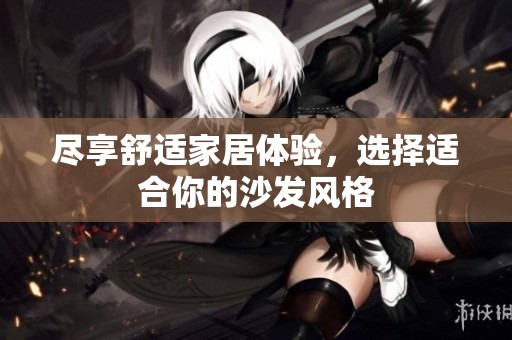 尽享舒适家居体验，选择适合你的沙发风格
