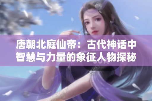 唐朝北庭仙帝：古代神话中智慧与力量的象征人物探秘