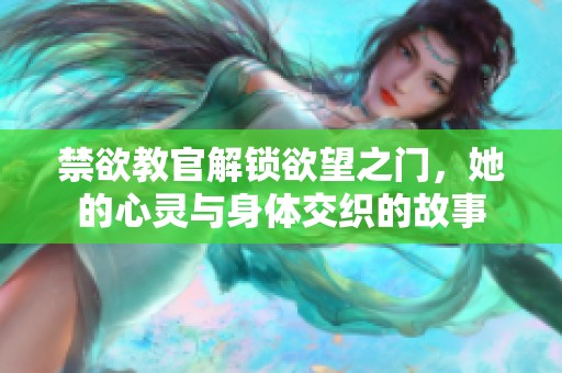 禁欲教官解锁欲望之门，她的心灵与身体交织的故事