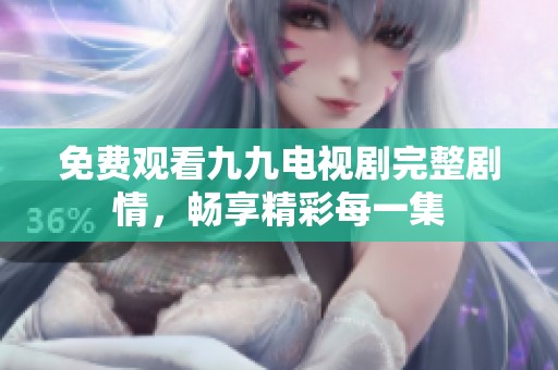 免费观看九九电视剧完整剧情，畅享精彩每一集
