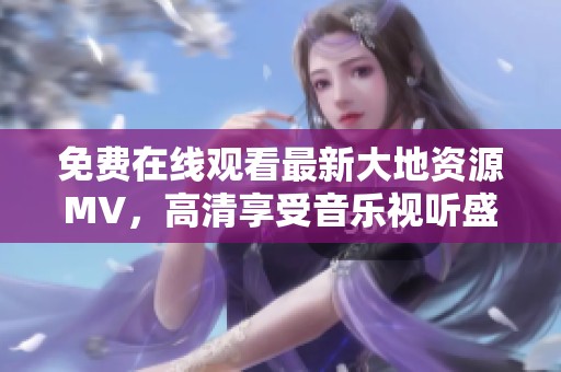 免费在线观看最新大地资源MV，高清享受音乐视听盛宴