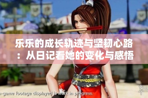 乐乐的成长轨迹与坚韧心路：从日记看她的变化与感悟