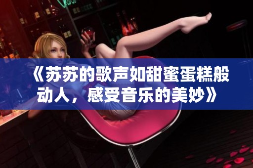 《苏苏的歌声如甜蜜蛋糕般动人，感受音乐的美妙》