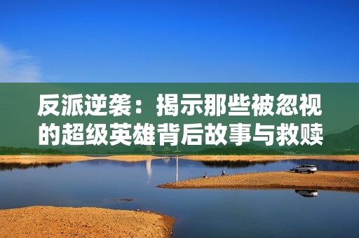 反派逆袭：揭示那些被忽视的超级英雄背后故事与救赎之旅