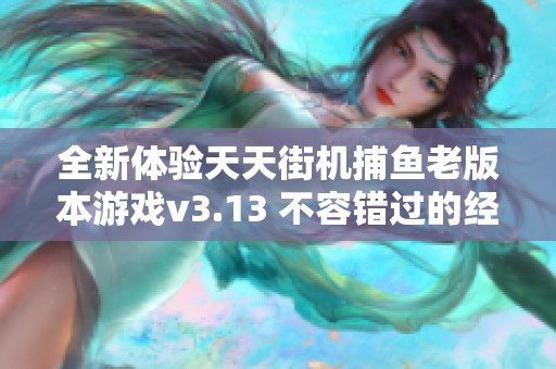 全新体验天天街机捕鱼老版本游戏v3.13 不容错过的经典捕鱼盛宴