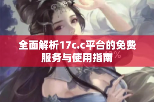 全面解析17c.c平台的免费服务与使用指南
