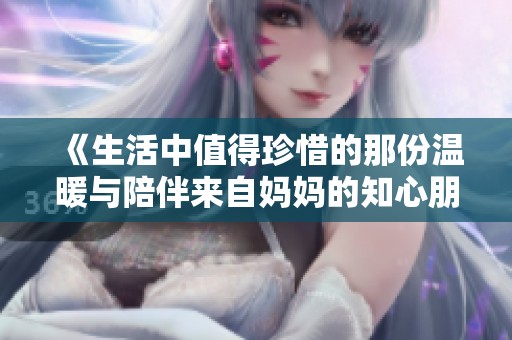 《生活中值得珍惜的那份温暖与陪伴来自妈妈的知心朋友们》