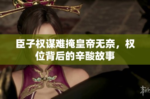 臣子权谋难掩皇帝无奈，权位背后的辛酸故事