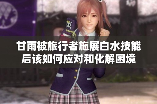 甘雨被旅行者施展白水技能后该如何应对和化解困境