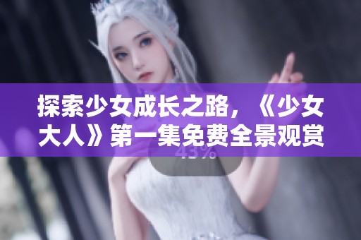 探索少女成长之路，《少女大人》第一集免费全景观赏体验
