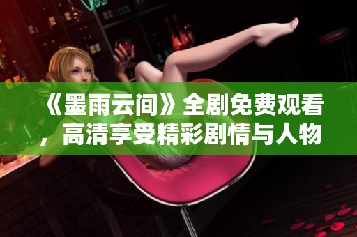 《墨雨云间》全剧免费观看，高清享受精彩剧情与人物故事
