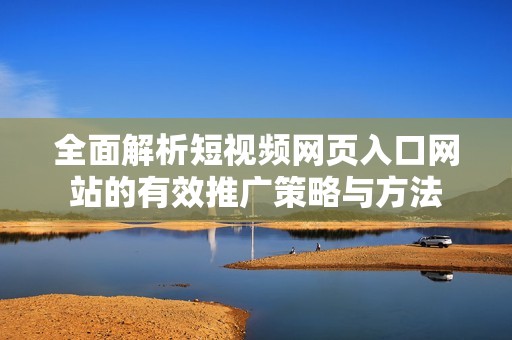 全面解析短视频网页入口网站的有效推广策略与方法