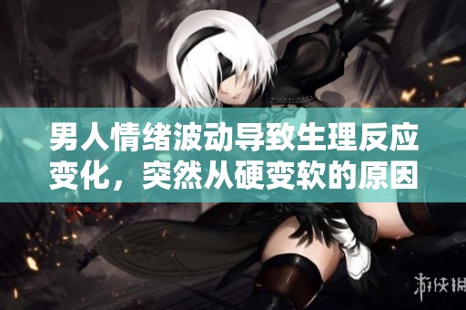 男人情绪波动导致生理反应变化，突然从硬变软的原因是什么