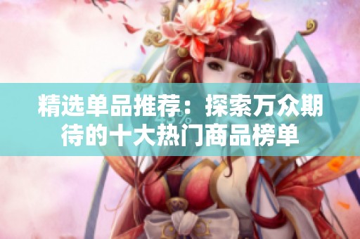 精选单品推荐：探索万众期待的十大热门商品榜单