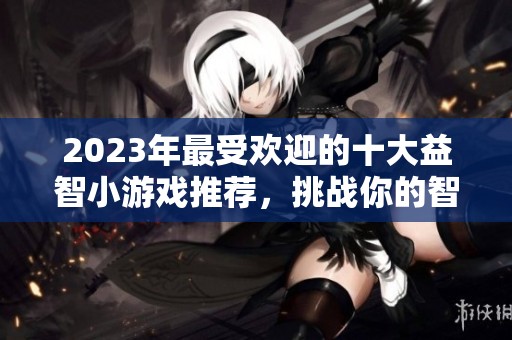 2023年最受欢迎的十大益智小游戏推荐，挑战你的智慧和反应能力