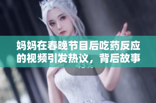 妈妈在春晚节目后吃药反应的视频引发热议，背后故事令人深思