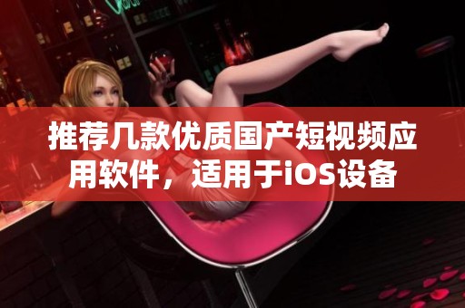 推荐几款优质国产短视频应用软件，适用于iOS设备