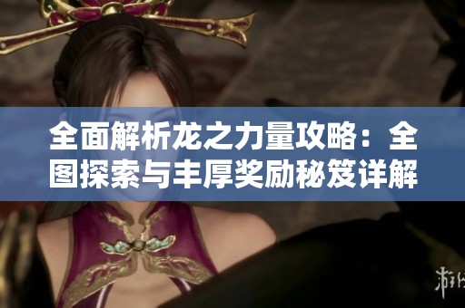 全面解析龙之力量攻略：全图探索与丰厚奖励秘笈详解