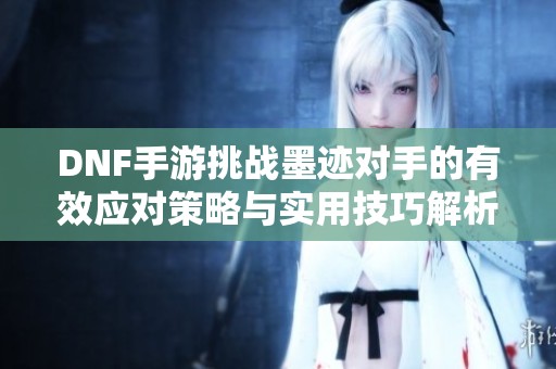 DNF手游挑战墨迹对手的有效应对策略与实用技巧解析