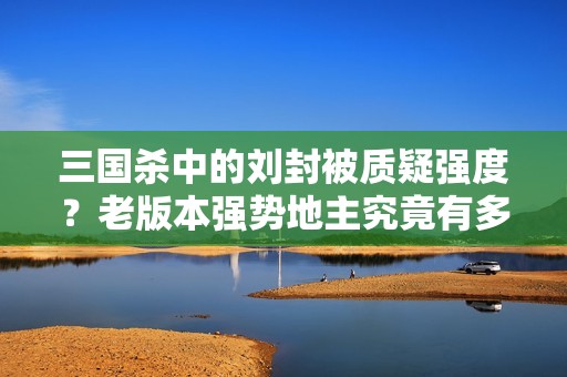 三国杀中的刘封被质疑强度？老版本强势地主究竟有多强！